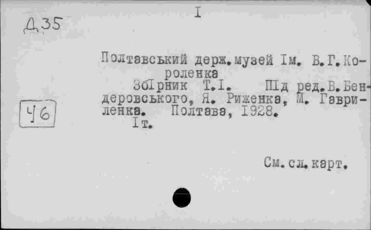 ﻿I
Полтавський держ.музей їм. В.Г.Коро ленка
Збірник 1.1. Під ред.В.Бен-деровського, Я. Риженка, И. Гавриленка. Полтава, 1928.
Іт.
См. сл. карт.